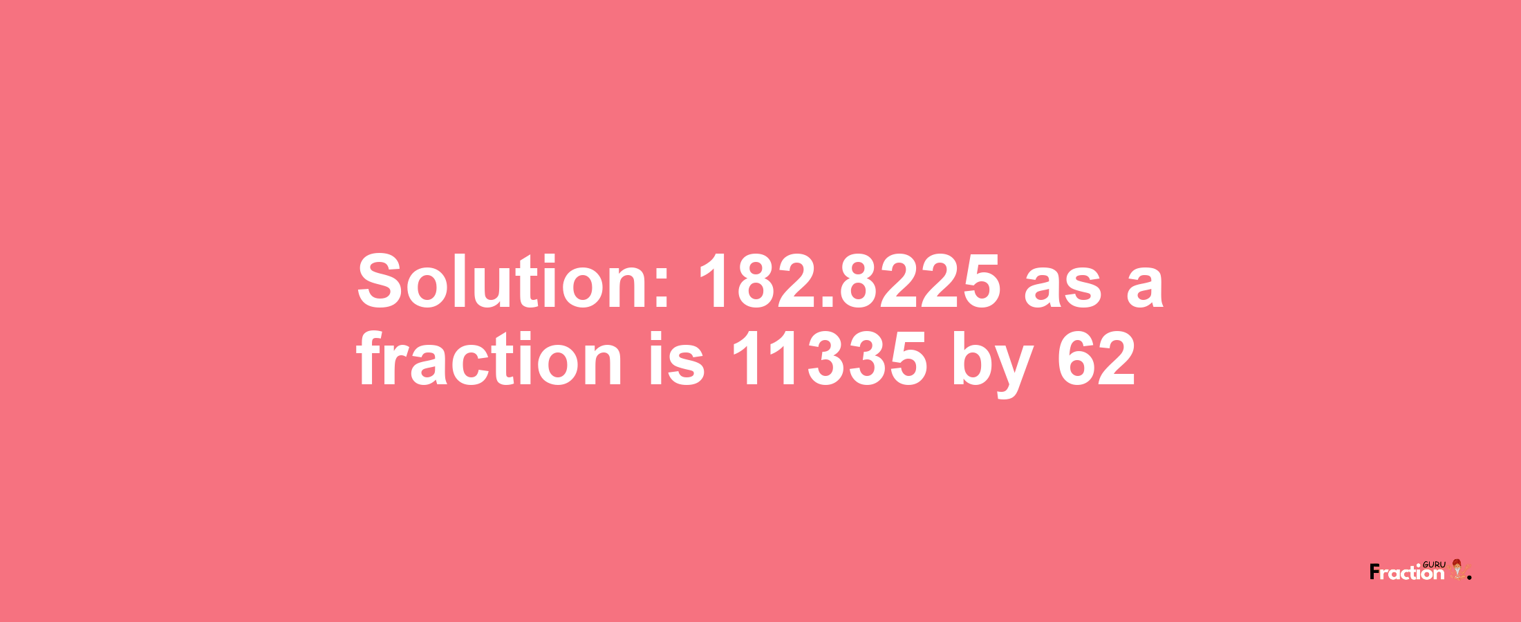 Solution:182.8225 as a fraction is 11335/62